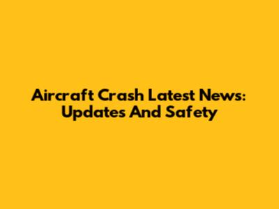 Aircraft Crash Latest News: Updates And Safety