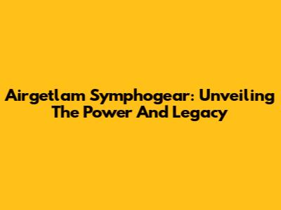 Airgetlam Symphogear: Unveiling The Power And Legacy