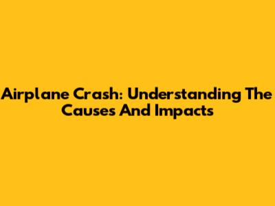 Airplane Crash: Understanding The Causes And Impacts