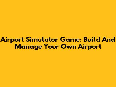 Airport Simulator Game: Build And Manage Your Own Airport