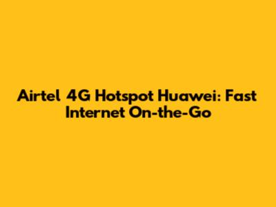 Airtel 4G Hotspot Huawei: Fast Internet On-the-Go