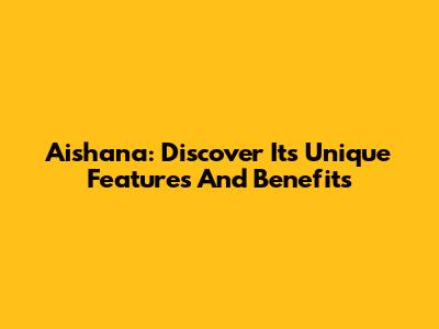 Aishana: Discover Its Unique Features And Benefits
