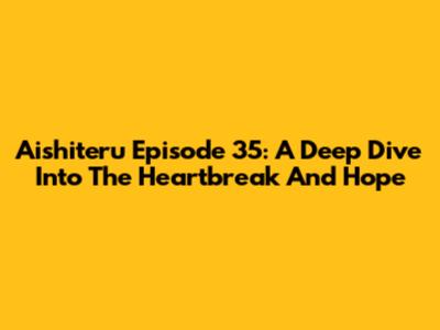 Aishiteru Episode 35: A Deep Dive Into The Heartbreak And Hope