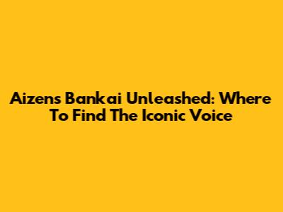Aizen's Bankai Unleashed: Where To Find The Iconic Voice