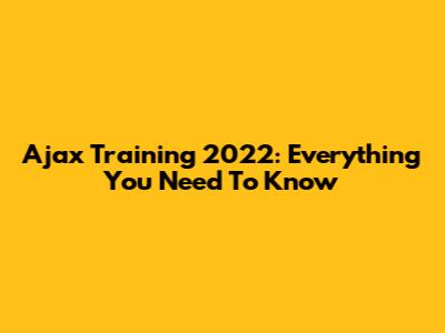 Ajax Training 2022: Everything You Need To Know