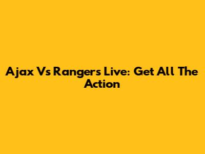 Ajax Vs Rangers Live: Get All The Action