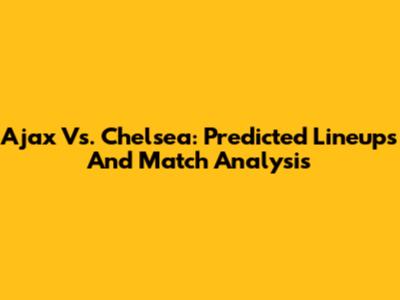 Ajax Vs. Chelsea: Predicted Lineups And Match Analysis