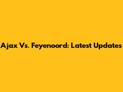 Ajax Vs. Feyenoord: Latest Updates