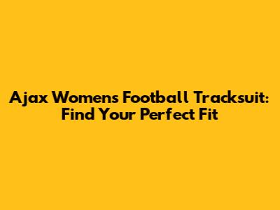 Ajax Women's Football Tracksuit: Find Your Perfect Fit