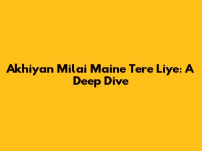 Akhiyan Milai Maine Tere Liye: A Deep Dive