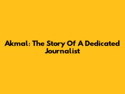 Akmal: The Story Of A Dedicated Journalist