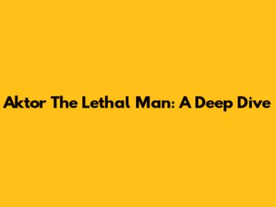 Aktor The Lethal Man: A Deep Dive
