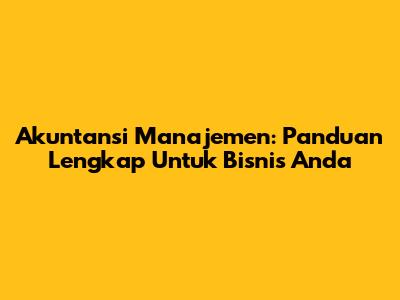 Akuntansi Manajemen: Panduan Lengkap Untuk Bisnis Anda