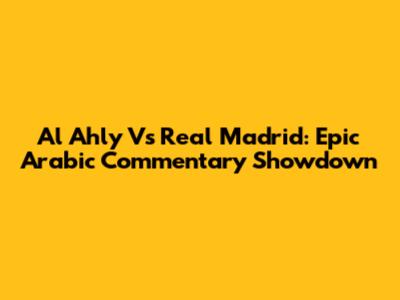Al Ahly Vs Real Madrid: Epic Arabic Commentary Showdown