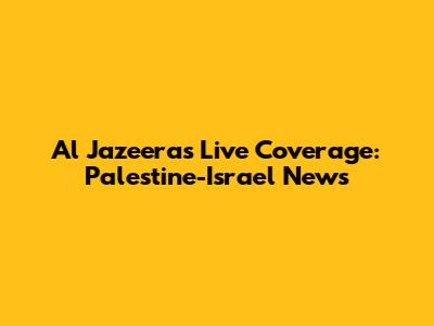 Al Jazeera's Live Coverage: Palestine-Israel News