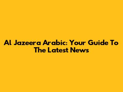 Al Jazeera Arabic: Your Guide To The Latest News
