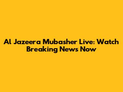 Al Jazeera Mubasher Live: Watch Breaking News Now