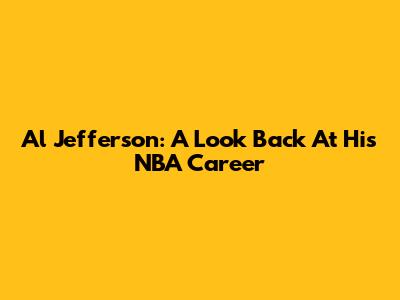Al Jefferson: A Look Back At His NBA Career