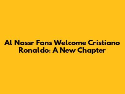 Al Nassr Fans Welcome Cristiano Ronaldo: A New Chapter
