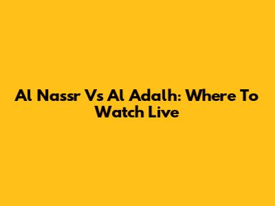 Al Nassr Vs Al Adalh: Where To Watch Live