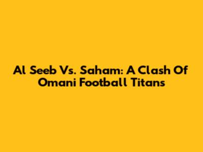 Al Seeb Vs. Saham: A Clash Of Omani Football Titans