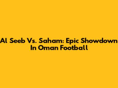 Al Seeb Vs. Saham: Epic Showdown In Oman Football