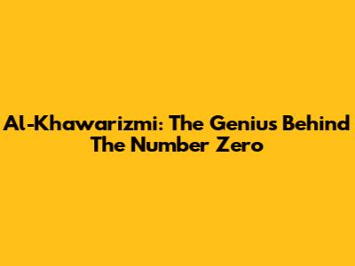Al-Khawarizmi: The Genius Behind The Number Zero
