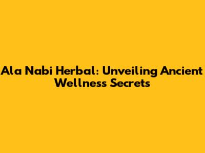 Ala Nabi Herbal: Unveiling Ancient Wellness Secrets