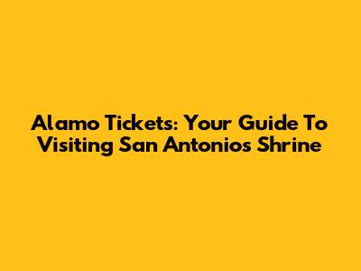 Alamo Tickets: Your Guide To Visiting San Antonio's Shrine