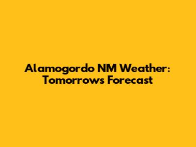 Alamogordo NM Weather: Tomorrow's Forecast