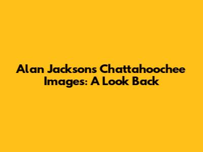 Alan Jackson's 'Chattahoochee' Images: A Look Back