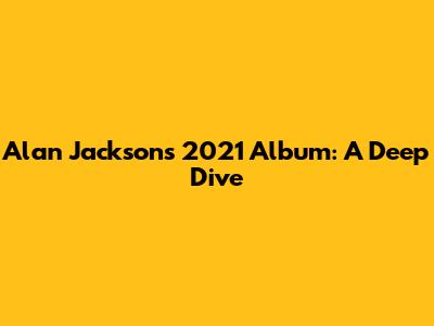 Alan Jackson's 2021 Album: A Deep Dive