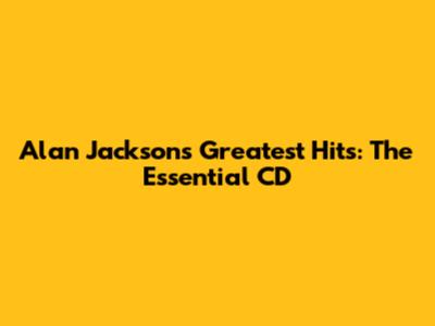 Alan Jackson's Greatest Hits: The Essential CD