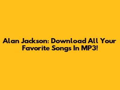 Alan Jackson: Download All Your Favorite Songs In MP3!