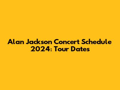 Alan Jackson Concert Schedule 2024: Tour Dates