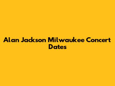 Alan Jackson Milwaukee Concert Dates