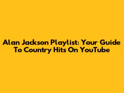 Alan Jackson Playlist: Your Guide To Country Hits On YouTube