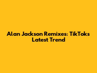 Alan Jackson Remixes: TikTok's Latest Trend