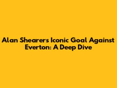 Alan Shearer's Iconic Goal Against Everton: A Deep Dive