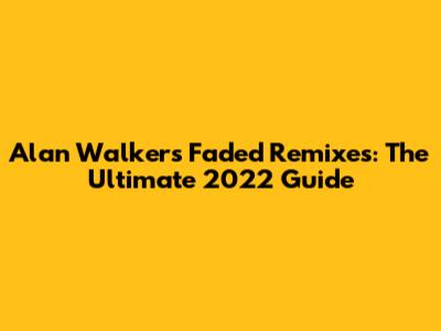 Alan Walker's Faded Remixes: The Ultimate 2022 Guide