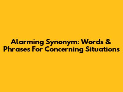 Alarming Synonym: Words & Phrases For Concerning Situations