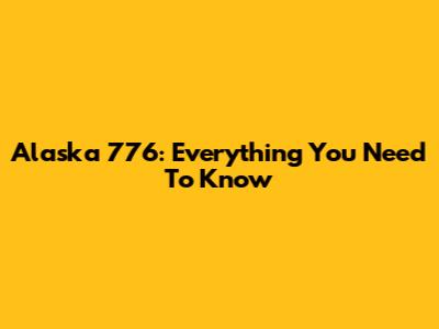 Alaska 776: Everything You Need To Know