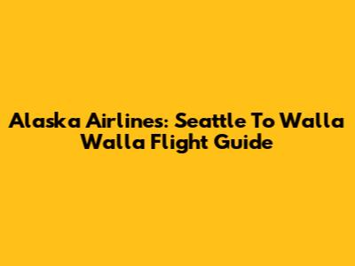 Alaska Airlines: Seattle To Walla Walla Flight Guide