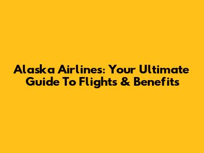 Alaska Airlines: Your Ultimate Guide To Flights & Benefits