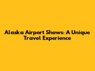 Alaska Airport Shows: A Unique Travel Experience