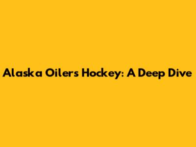 Alaska Oilers Hockey: A Deep Dive