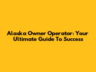Alaska Owner Operator: Your Ultimate Guide To Success