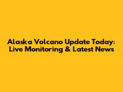 Alaska Volcano Update Today: Live Monitoring & Latest News