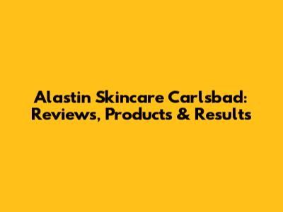 Alastin Skincare Carlsbad: Reviews, Products & Results