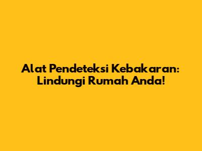 Alat Pendeteksi Kebakaran: Lindungi Rumah Anda!